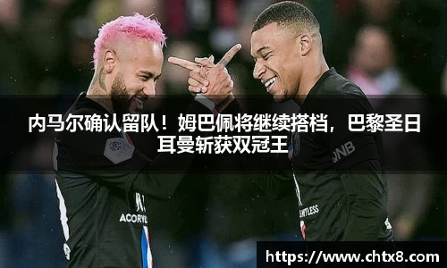 内马尔确认留队！姆巴佩将继续搭档，巴黎圣日耳曼斩获双冠王