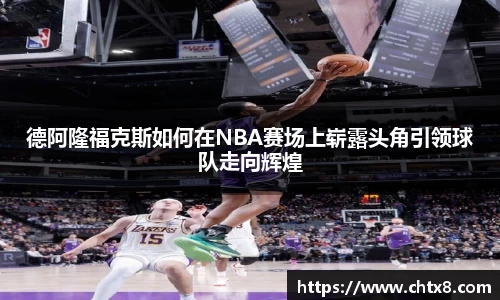 德阿隆福克斯如何在NBA赛场上崭露头角引领球队走向辉煌