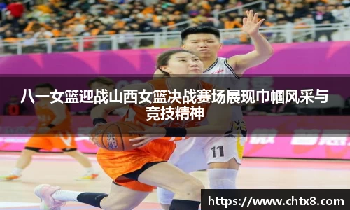 八一女篮迎战山西女篮决战赛场展现巾帼风采与竞技精神