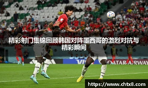 精彩射门集锦回顾韩国对阵墨西哥的激烈对抗与精彩瞬间