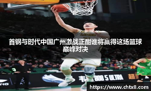 首钢与时代中国广州激战正酣谁将赢得这场篮球巅峰对决